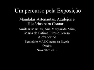 Um percurso pela Exposição Mandalas.Artenautas. Azulejos e Histórias para Contar... Amílcar Martins, Ana Margarida Mira, Maria de Fátima Pires e Teresa Alexandrino Seminário MAE Cinema na Escola Óbidos Novembro 2010 