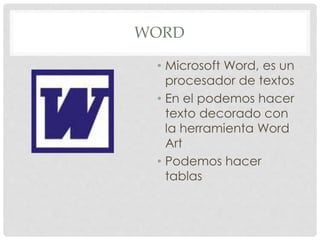 WORD
• Microsoft Word, es un
procesador de textos
• En el podemos hacer
texto decorado con
la herramienta Word
Art
• Podemos hacer
tablas
 