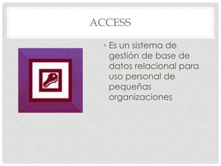 ACCESS
• Es un sistema de
gestión de base de
datos relacional para
uso personal de
pequeñas
organizaciones
 