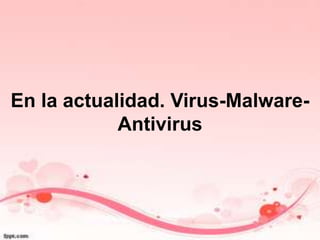 En la actualidad. Virus-Malware-
Antivirus
 