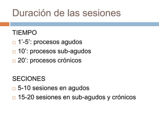 Duración de las sesiones
TIEMPO
 1’-5’: procesos agudos
 10’: procesos sub-agudos
 20’: procesos crónicos
SECIONES
 5-10 sesiones en agudos
 15-20 sesiones en sub-agudos y crónicos
 