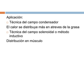 Aplicación:
 Técnica del campo condensador
El calor se distribuye más en atreves de la grasa
 Técnica del campo solenoidal o método
inductivo
Distribución en músculo
 