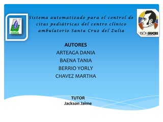 Sistema automatizado para el control de
  citas pediátricas del centro clínico
   ambulatorio Santa Cruz del Zulia



            AUTORES
         ARTEAGA DANIA
          BAENA TANIA
          BERRIO YORLY
         CHAVEZ MARTHA


                TUTOR
             Jackson Jaime
 