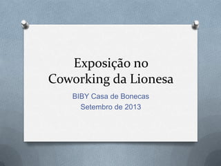 Exposição no
Coworking da Lionesa
BIBY Casa de Bonecas
Setembro de 2013
 