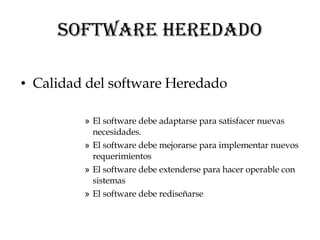 Software Heredado Calidad del software Heredado El software debe adaptarse para satisfacer nuevas necesidades. El software debe mejorarse para implementar nuevos requerimientos El software debe extenderse para hacer operable con sistemas El software debe rediseñarse 