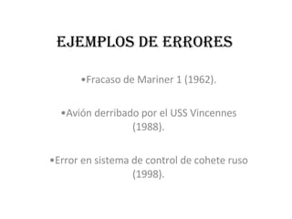 Ejemplos de Errores Fracaso de Mariner 1 (1962). Avión derribado por el USS Vincennes (1988). Error en sistema de control de cohete ruso (1998). 