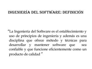 Ingeniería del software: Definición “ La Ingeniería del Software es el establecimiento y uso de principios de ingeniería y además es una disciplina que ofrece método y técnicas para desarrollar y mantener software que  sea confiable y que funcione eficientemente como un producto de calidad  ” 