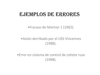 Ejemplos de Errores <ul><li>Fracaso de Mariner 1 (1962). </li></ul><ul><li>Avión derribado por el USS Vincennes (1988). </...