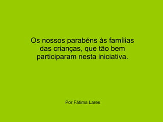 Por Fátima Lares Os nossos parabéns às famílias das crianças, que tão bem participaram nesta iniciativa.