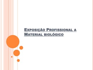 EXPOSIÇÃO PROFISSIONAL A
MATERIAL BIOLÓGICO
 