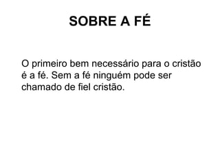 SOBRE A FÉ
O primeiro bem necessário para o cristão
é a fé. Sem a fé ninguém pode ser
chamado de fiel cristão.
 