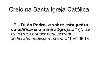 Creio na Santa Igreja Católica
: "...Tu és Pedro, e sobre esta pedra
eu edificarei a minha Igreja..." ("...tu
es Petrus et super hanc petram
aedificabo ecclesiam meam...") MT 16,18
 