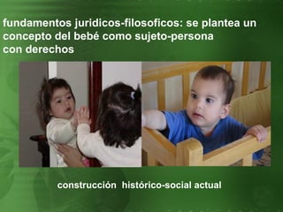 fundamentos juridicos-filosoficos: se plantea un concepto del bebé como sujeto-persona con derechos construcción  histórico-social actual 