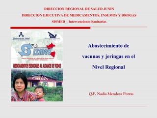 Abastecimiento de
vacunas y jeringas en el
Nivel Regional
Q.F. Nadia Mendoza Porras
DIRECCION REGIONAL DE SALUD JUNIN
DIRECCION EJECUTIVA DE MEDICAMENTOS, INSUMOS Y DROGAS
SISMED – Intervenciones Sanitarias
 