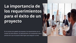 La importancia de
los requerimientos
para el éxito de un
proyecto
En el mundo de la gestión de proyectos, los requerimientos son el
corazón de todo esfuerzo. Es esencial tener una comprensión clara y
precisa de lo que el proyecto debe lograr para asegurar su éxito.
 