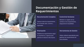 Documentación y Gestión de
Requerimientos
Documentación Completa
Capturar todos los requerimientos
en un formato claro, conciso y
organizado.
Control de Versiones
Mantener un registro de los
cambios en los requerimientos,
asegurando la trazabilidad.
Priorización
Clasificar los requerimientos según
su importancia y urgencia para
optimizar el esfuerzo del proyecto.
Herramientas de Gestión
Utilizar software especializado para
gestionar los requerimientos de
forma eficiente.
 