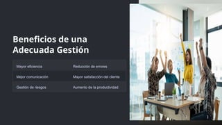 Beneficios de una
Adecuada Gestión
Mayor eficiencia Reducción de errores
Mejor comunicación Mayor satisfacción del cliente
Gestión de riesgos Aumento de la productividad
 
