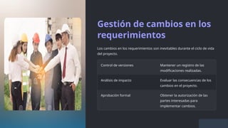 Gestión de cambios en los
requerimientos
Los cambios en los requerimientos son inevitables durante el ciclo de vida
del proyecto.
Control de versiones Mantener un registro de las
modificaciones realizadas.
Análisis de impacto Evaluar las consecuencias de los
cambios en el proyecto.
Aprobación formal Obtener la autorización de las
partes interesadas para
implementar cambios.
 