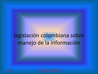 legislación colombiana sobre manejo de la información 04/06/09 Daniel Felipe Pérez Farías 31081014 Juan Sebastián Ortiz 31081006 