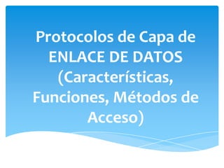 Protocolos de Capa de
  ENLACE DE DATOS
   (Características,
Funciones, Métodos de
       Acceso)
 