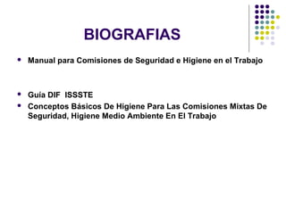 BIOGRAFIAS
 Manual para Comisiones de Seguridad e Higiene en el Trabajo
 Guía DIF ISSSTE
 Conceptos Básicos De Higiene Para Las Comisiones Mixtas De
Seguridad, Higiene Medio Ambiente En El Trabajo
 