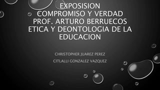 EXPOSISION
COMPROMISO Y VERDAD
PROF. ARTURO BERRUECOS
ETICA Y DEONTOLOGIA DE LA
EDUCACION
CHRISTOPHER JUAREZ PEREZ
CITLALLI GONZALEZ VAZQUEZ
 