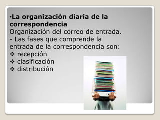 •La organización diaria de la
correspondencia
Organización del correo de entrada.
- Las fases que comprende la
entrada de la correspondencia son:
 recepción
 clasificación
 distribución
 