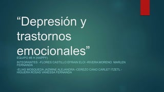 “Depresión y
trastornos
emocionales”EQUIPO #8 H (HAPPY)
INTEGRANTES: -FLORES CASTILLO EFRAIN ELOI -RIVERA MORENO MARLEN
FERNANDA
-ELIAS MOSQUEDA JAZMINE ALEJANDRA -CEREZO CANO CARLET ITZETL -
HIGUERA ROSAS VANESSA FERNANDA
 