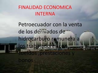 FINALIDAD ECONOMICA
       INTERNA

Petroecuador con la venta
de los derivados de
hidrocarburo remunera a
los trabajadores con
sueldos ,prestaciones y
bonos
 