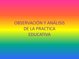 OBSERVACIÓN Y ANÁLISIS
    DE LA PRACTICA
      EDUCATIVA
 