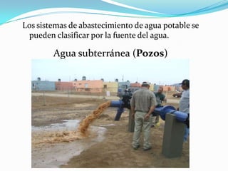 Los sistemas de abastecimiento de agua potable se
 pueden clasificar por la fuente del agua.

        Agua subterránea (Pozos)
 