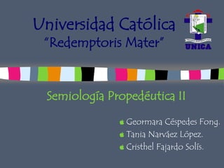 Universidad Católica
 “Redemptoris Mater”


  Semiología Propedéutica II
                Geormara Céspedes Fong.
                Tania Narváez López.
                Cristhel Fajardo Solís.
 