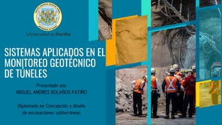 SISTEMAS APLICADOS EN EL
MONITOREO GEOTÉCNICO
DE TÚNELES
Presentado por:
MIGUEL ANDRES BOLAÑOS PATIÑO
Diplomado en Concepción y diseño
de excavaciones subterráneas
 