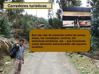 Corredores turísticos  Son las vías de conexión entre las zonas, áreas, los complejos, centros, los atractivos turísticos, etc. ; que funcionan como elemento estructurador del espacio turístico . 