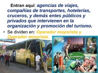 Entran aquí :  agencias de viajes, compañías de transportes, hotelerías, cruceros, y demás entes públicos y privados que intervienen en la organización y promoción del turismo . Se dividen en:  Operador mayorista y Operador minorista. 