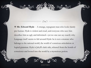  Mr. Edward Hyde - A strange, repugnant man who looks faintly
pre-human. Hyde is violent and cruel, and everyone who sees...