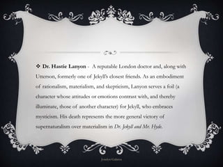  Dr. Hastie Lanyon - A reputable London doctor and, along with
Utterson, formerly one of Jekyll’s closest friends. As an ...