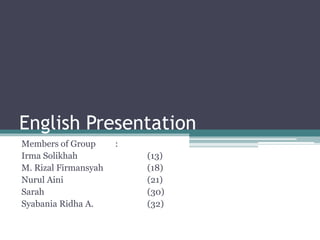 English Presentation 
Members of Group : 
Irma Solikhah (13) 
M. Rizal Firmansyah (18) 
Nurul Aini (21) 
Sarah (30) 
Syabania Ridha A. (32) 
 