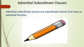 Adverbial Subordinate Clauses:
Adverbial subordinate clauses are subordinate clauses that have an
adverbial function.