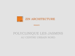 ZIN ARCHITECTURE 
PRESENTE 
POLYCLINIQUE LES JASMINS 
AU CENTRE URBAIN NORD 
 