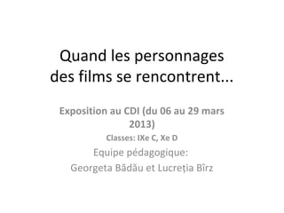 Quand les personnages
des films se rencontrent...
Exposition au CDI (du 06 au 29 mars
2013)
Classes: IXe C, Xe D
Equipe pédagogique:
Georgeta Bădău et Lucreția Bîrz
 