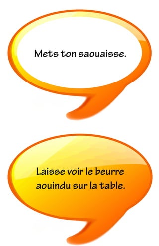 Mets ton saouaisse.
Laisse voir le beurre
aouindu sur la table.
 