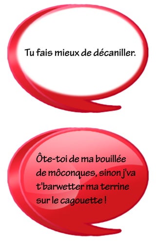 Ôte-toidemabouillée
demôconques,sinonj'va
t'barwettermaterrine
surlecagouette!
Tu fais mieux de décaniller.
 