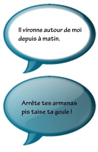 Il vironne autour de moi
depuis à matin.
Arrête tes armenas
pis taise ta goule !
 