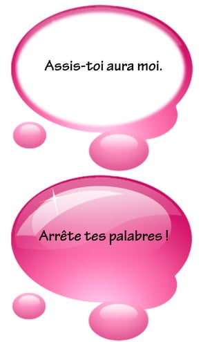 Arrête tes palabres !
Assis-toi aura moi.
 