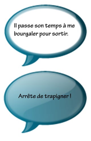 Il passe son temps à me
bourgaler pour sortir.
Arrête de trapigner !
 