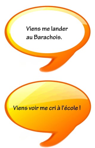 Viens me lander
au Barachois.
Viens voir me cri à l'école !
 
