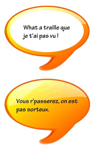 What a traille que
je t'ai pas vu !
Vous r'passerez, on est
pas sorteux.
 