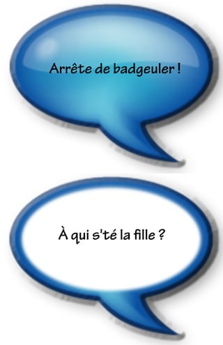 À qui s'té la ﬁlle ?
Arrête de badgeuler !
 