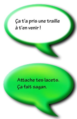 Attache tes lacets.
Ça fait sagan.
Ça t'a pris une traille
à t'en venir !
 